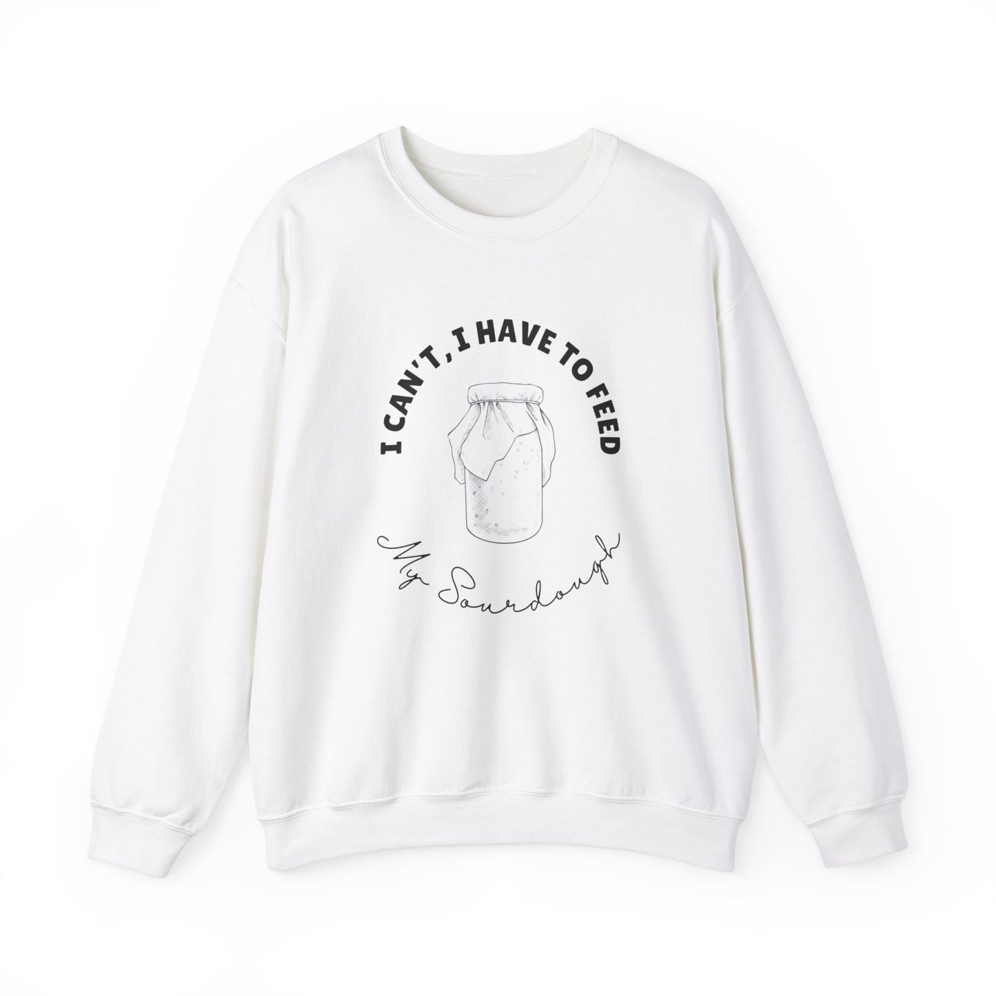 Cant I Have To Feed My Sourdough Sweatshirt